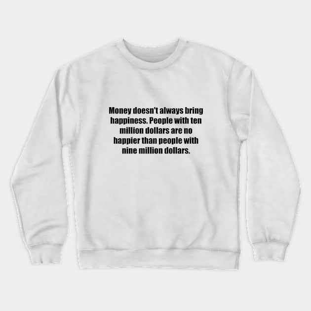 Money doesn't always bring happiness. People with ten million dollars are no happier than people with nine million dollars Crewneck Sweatshirt by BL4CK&WH1TE 